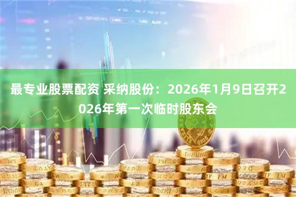 最专业股票配资 采纳股份：2026年1月9日召开2026年第一次临时股东会