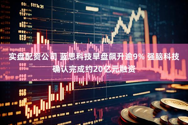 实盘配资公司 蓝思科技早盘飙升逾9% 强脑科技确认完成约20亿元融资