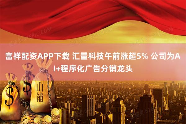 富祥配资APP下载 汇量科技午前涨超5% 公司为AI+程序化广告分销龙头