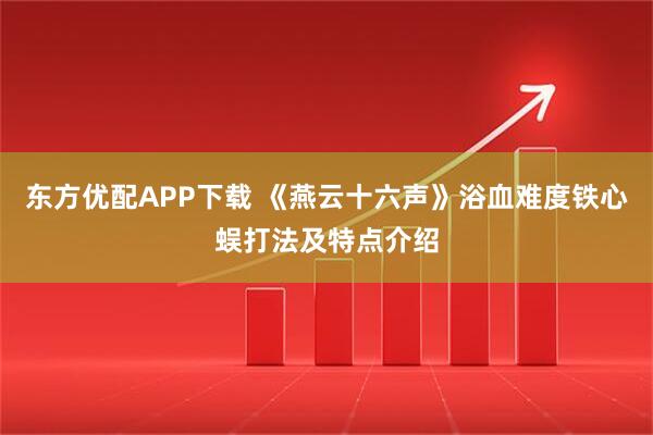 东方优配APP下载 《燕云十六声》浴血难度铁心蜈打法及特点介绍