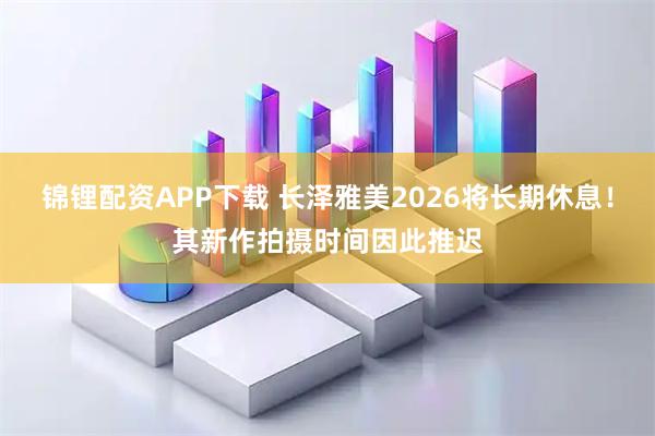 锦锂配资APP下载 长泽雅美2026将长期休息！其新作拍摄时间因此推迟