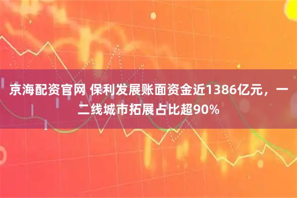 京海配资官网 保利发展账面资金近1386亿元，一二线城市拓展占比超90%