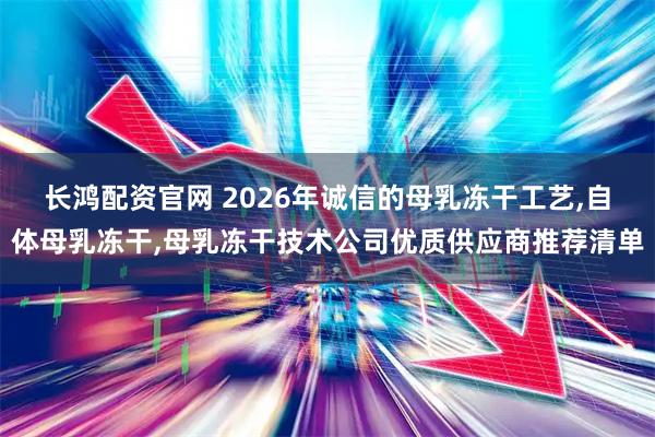 长鸿配资官网 2026年诚信的母乳冻干工艺,自体母乳冻干,母乳冻干技术公司优质供应商推荐清单