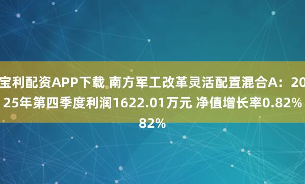 宝利配资APP下载 南方军工改革灵活配置混合A：2025年第四季度利润1622.01万元 净值增长率0.82%