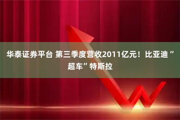 华泰证券平台 第三季度营收2011亿元！比亚迪“超车”特斯拉