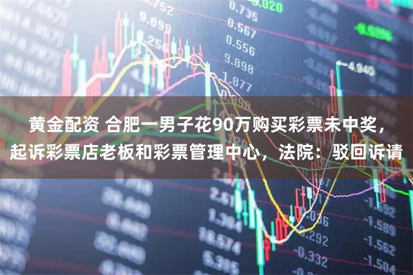 黄金配资 合肥一男子花90万购买彩票未中奖，起诉彩票店老板和彩票管理中心，法院：驳回诉请