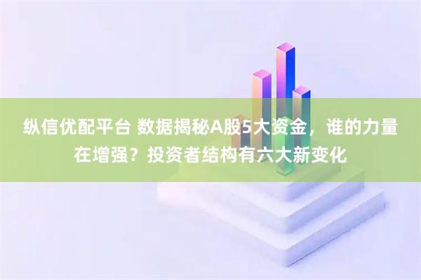 纵信优配平台 数据揭秘A股5大资金，谁的力量在增强？投资者结构有六大新变化
