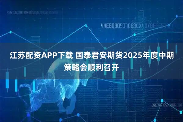 江苏配资APP下载 国泰君安期货2025年度中期策略会顺利召开