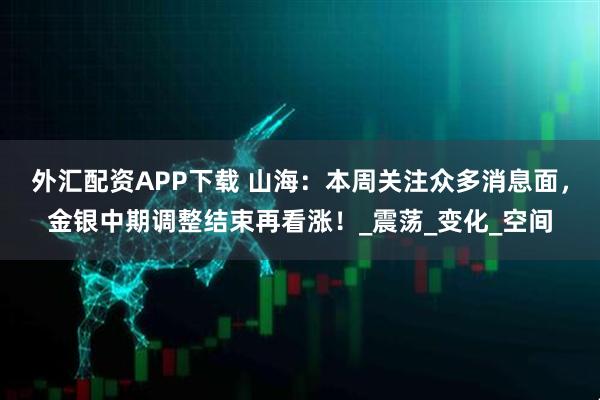 外汇配资APP下载 山海：本周关注众多消息面，金银中期调整结束再看涨！_震荡_变化_空间