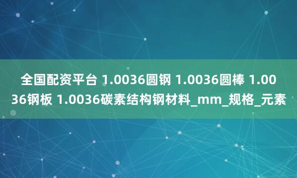 全国配资平台 1.0036圆钢 1.0036圆棒 1.0036钢板 1.0036碳素结构钢材料_mm_规格_元素