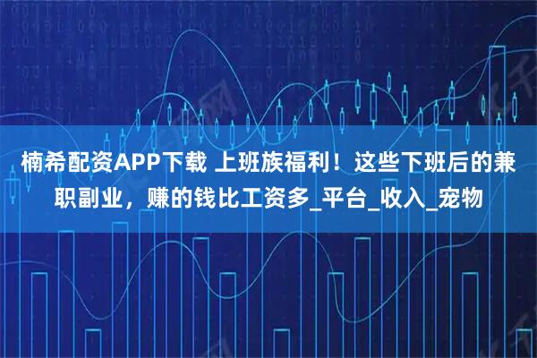 楠希配资APP下载 上班族福利！这些下班后的兼职副业，赚的钱比工资多_平台_收入_宠物