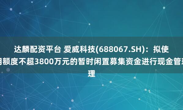 达麟配资平台 爱威科技(688067.SH)：拟使用额度不超3800万元的暂时闲置募集资金进行现金管理