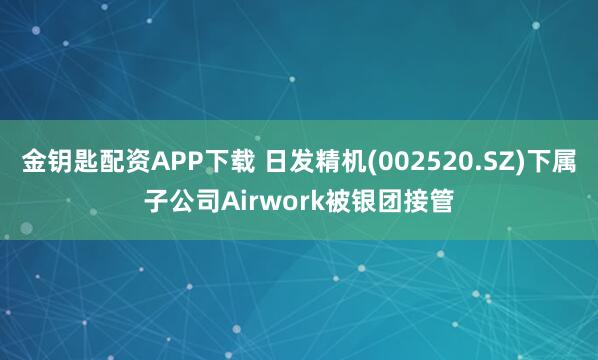 金钥匙配资APP下载 日发精机(002520.SZ)下属子公司Airwork被银团接管