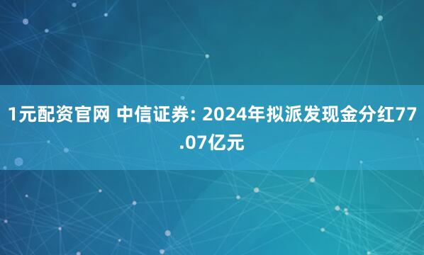 1元配资官网 中信证券: 2024年拟派发现金分红77.07亿元