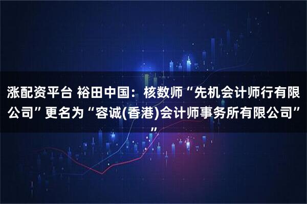 涨配资平台 裕田中国：核数师“先机会计师行有限公司”更名为“容诚(香港)会计师事务所有限公司”
