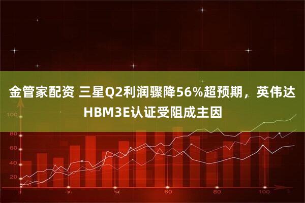 金管家配资 三星Q2利润骤降56%超预期，英伟达HBM3E认证受阻成主因