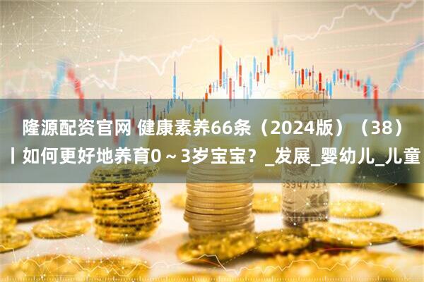 隆源配资官网 健康素养66条（2024版）（38）丨如何更好地养育0～3岁宝宝？_发展_婴幼儿_儿童