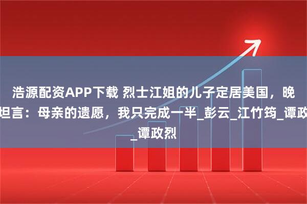 浩源配资APP下载 烈士江姐的儿子定居美国，晚年坦言：母亲的遗愿，我只完成一半_彭云_江竹筠_谭政烈