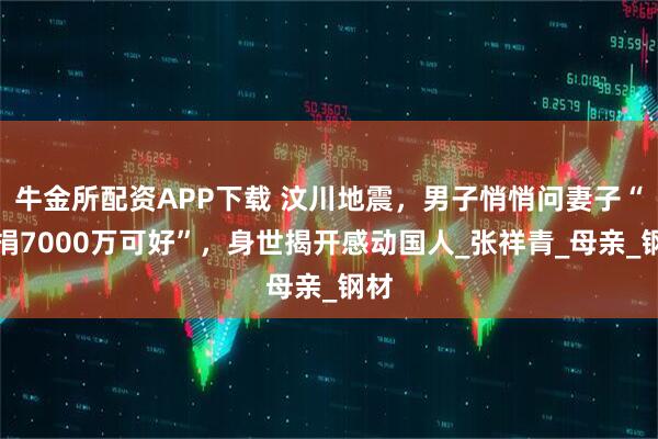 牛金所配资APP下载 汶川地震，男子悄悄问妻子“再捐7000万可好”，身世揭开感动国人_张祥青_母亲_钢材