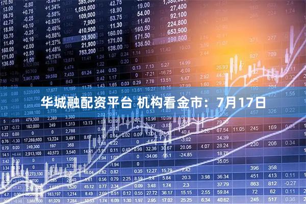 华城融配资平台 机构看金市：7月17日