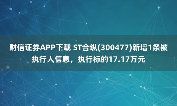 财信证券APP下载 ST合纵(300477)新增1条被执行人信息，执行标的17.17万元