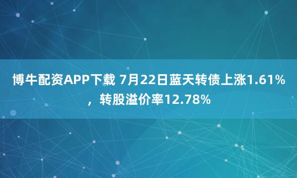 博牛配资APP下载 7月22日蓝天转债上涨1.61%，转股溢价率12.78%