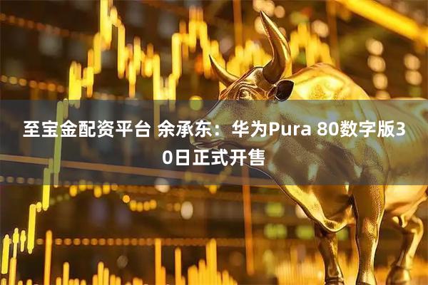 至宝金配资平台 余承东：华为Pura 80数字版30日正式开售