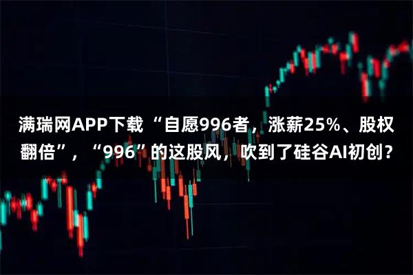 满瑞网APP下载 “自愿996者，涨薪25%、股权翻倍”，“996”的这股风，吹到了硅谷AI初创？