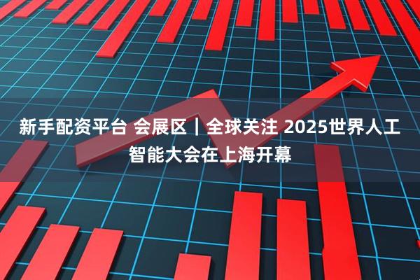 新手配资平台 会展区｜全球关注 2025世界人工智能大会在上海开幕