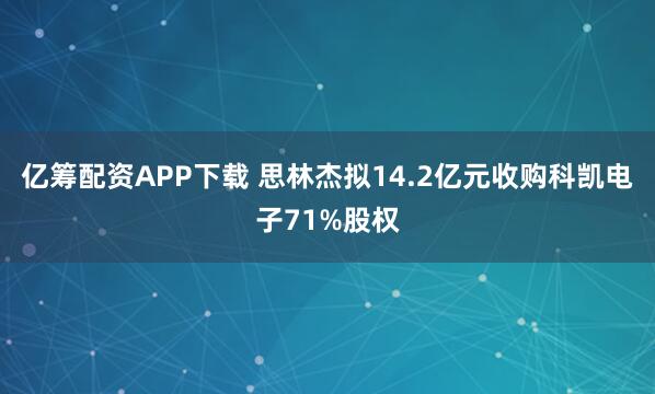 亿筹配资APP下载 思林杰拟14.2亿元收购科凯电子71%股权