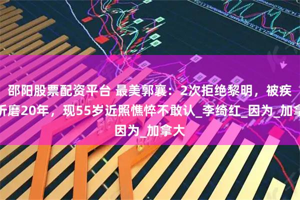 邵阳股票配资平台 最美郭襄：2次拒绝黎明，被疾病折磨20年，现55岁近照憔悴不敢认_李绮红_因为_加拿大