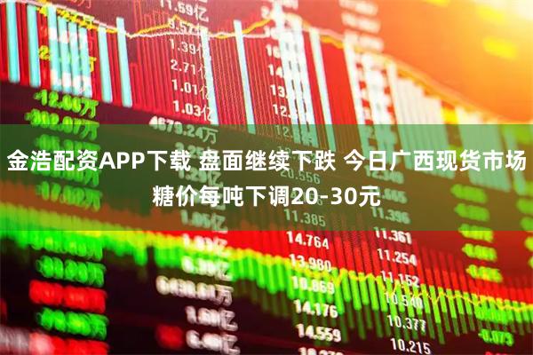 金浩配资APP下载 盘面继续下跌 今日广西现货市场糖价每吨下调20-30元