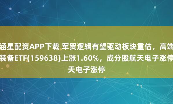 涵星配资APP下载 军贸逻辑有望驱动板块重估，高端装备ETF(159638)上涨1.60%，成分股航天电子涨停