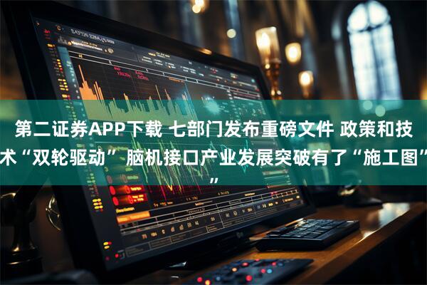 第二证券APP下载 七部门发布重磅文件 政策和技术“双轮驱动” 脑机接口产业发展突破有了“施工图”