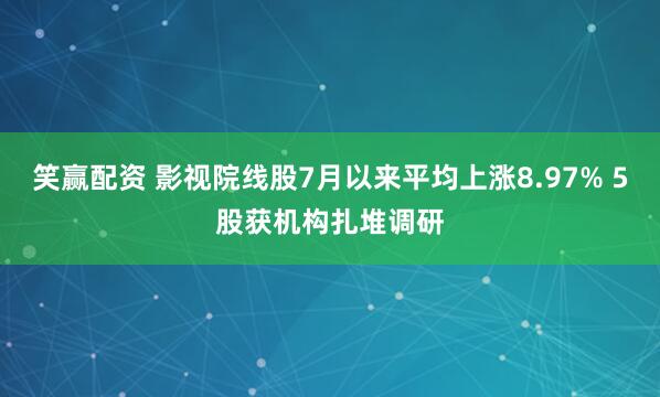 笑赢配资 影视院线股7月以来平均上涨8.97% 5股获机构扎堆调研
