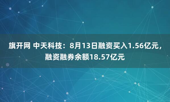 旗开网 中天科技：8月13日融资买入1.56亿元，融资融券余额18.57亿元