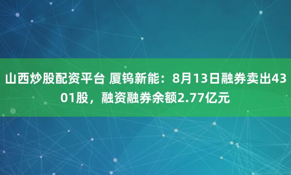 山西炒股配资平台 厦钨新能：8月13日融券卖出4301股，融资融券余额2.77亿元