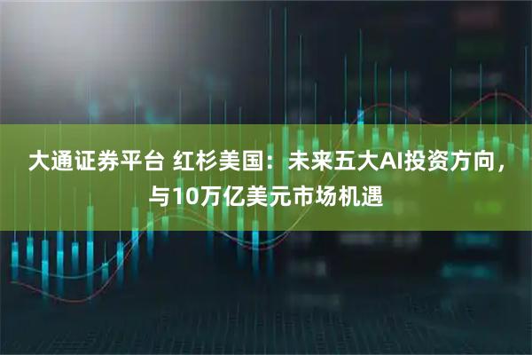 大通证券平台 红杉美国：未来五大AI投资方向，与10万亿美元市场机遇