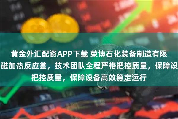 黄金外汇配资APP下载 荣博石化装备制造有限公司专注生产电磁加热反应釜，技术团队全程严格把控质量，保障设备高效稳定运行