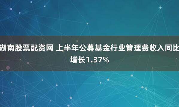 湖南股票配资网 上半年公募基金行业管理费收入同比增长1.37%