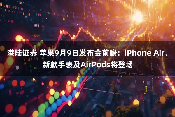 港陆证券 苹果9月9日发布会前瞻：iPhone Air、新款手表及AirPods将登场
