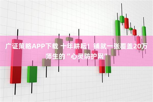 广证策略APP下载 十年耕耘！铺就一张覆盖20万师生的“心灵防护网”