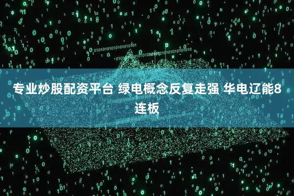 专业炒股配资平台 绿电概念反复走强 华电辽能8连板