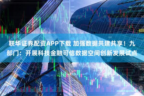 联华证券配资APP下载 加强数据共建共享！九部门：开展科技金融可信数据空间创新发展试点