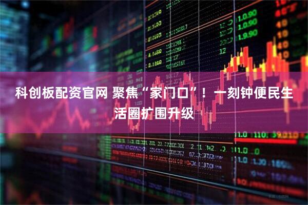 科创板配资官网 聚焦“家门口”！一刻钟便民生活圈扩围升级